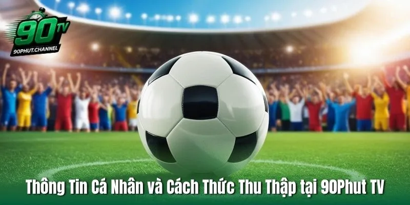Thông Tin Cá Nhân và Cách Thức Thu Thập tại 90Phut TV